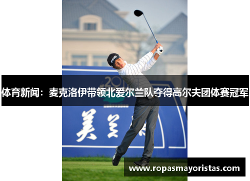 体育新闻：麦克洛伊带领北爱尔兰队夺得高尔夫团体赛冠军