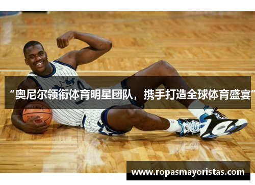 “奥尼尔领衔体育明星团队，携手打造全球体育盛宴”