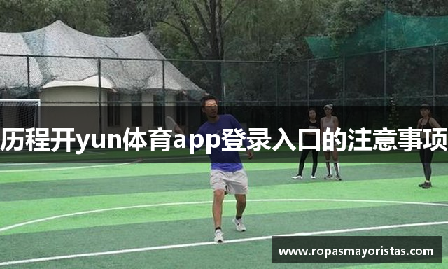 历程开yun体育app登录入口的注意事项